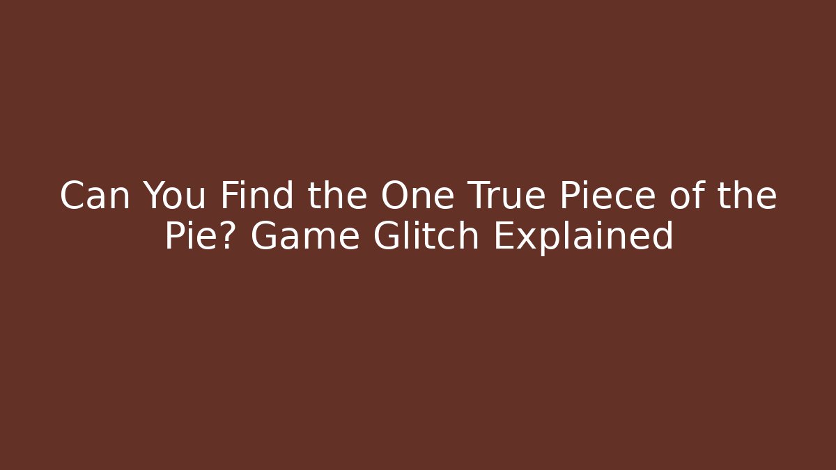 Can You Find the One True Piece of the Pie? Game Glitch Explained