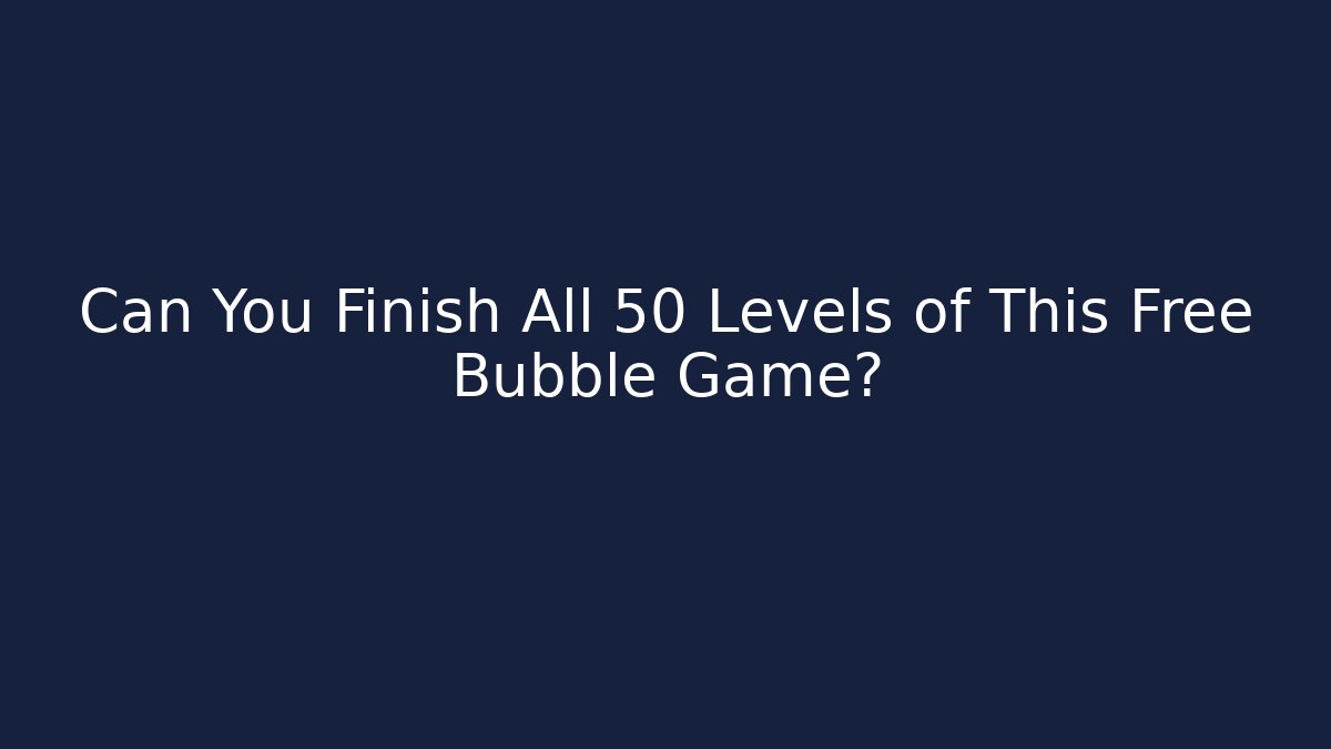 Can You Finish All 50 Levels of This Free Bubble Game?