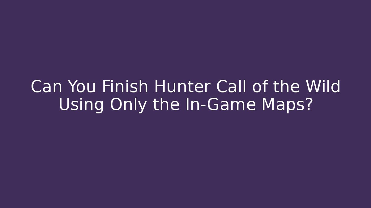 Can You Finish Hunter Call of the Wild Using Only the In-Game Maps?