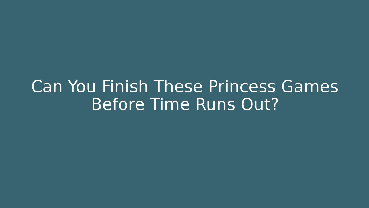 Can You Finish These Princess Games Before Time Runs Out?