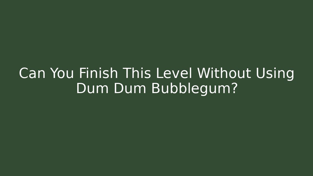 Can You Finish This Level Without Using Dum Dum Bubblegum?
