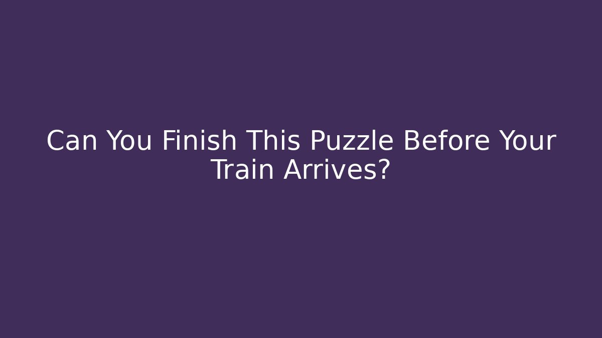 Can You Finish This Puzzle Before Your Train Arrives?