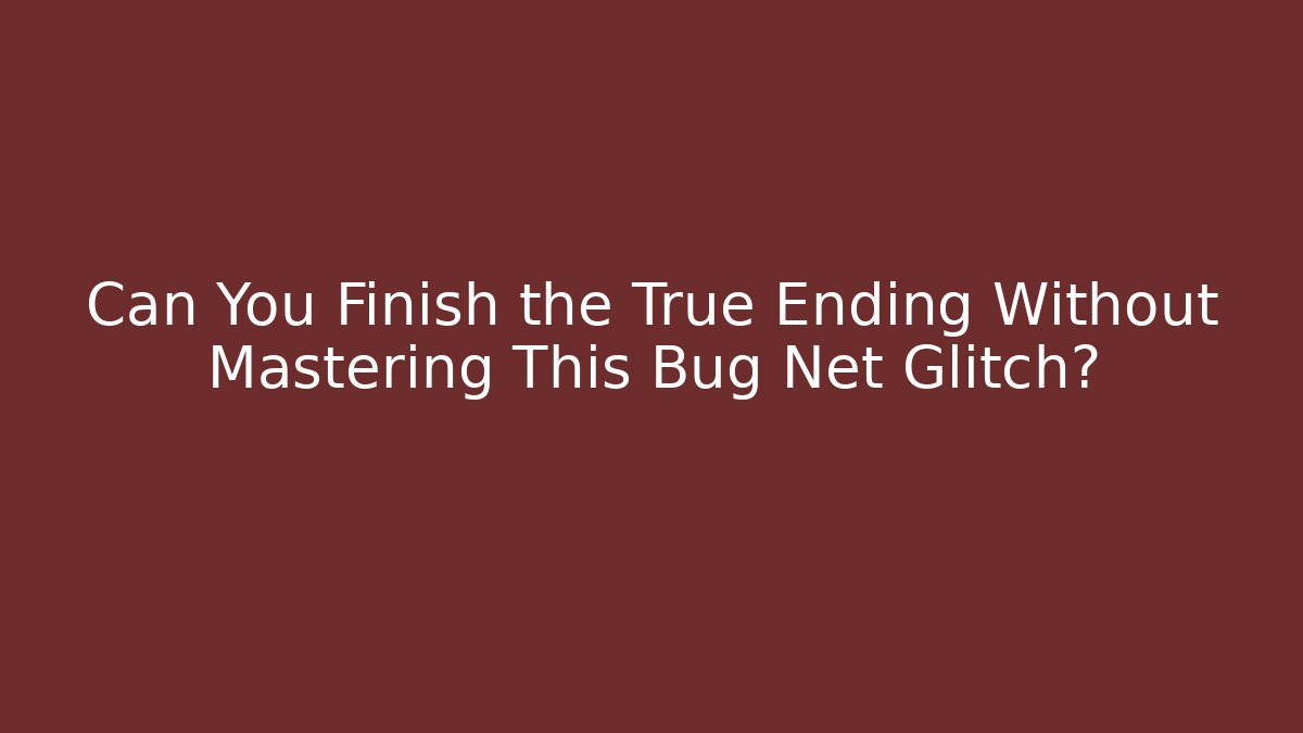 Can You Finish the True Ending Without Mastering This Bug Net Glitch?