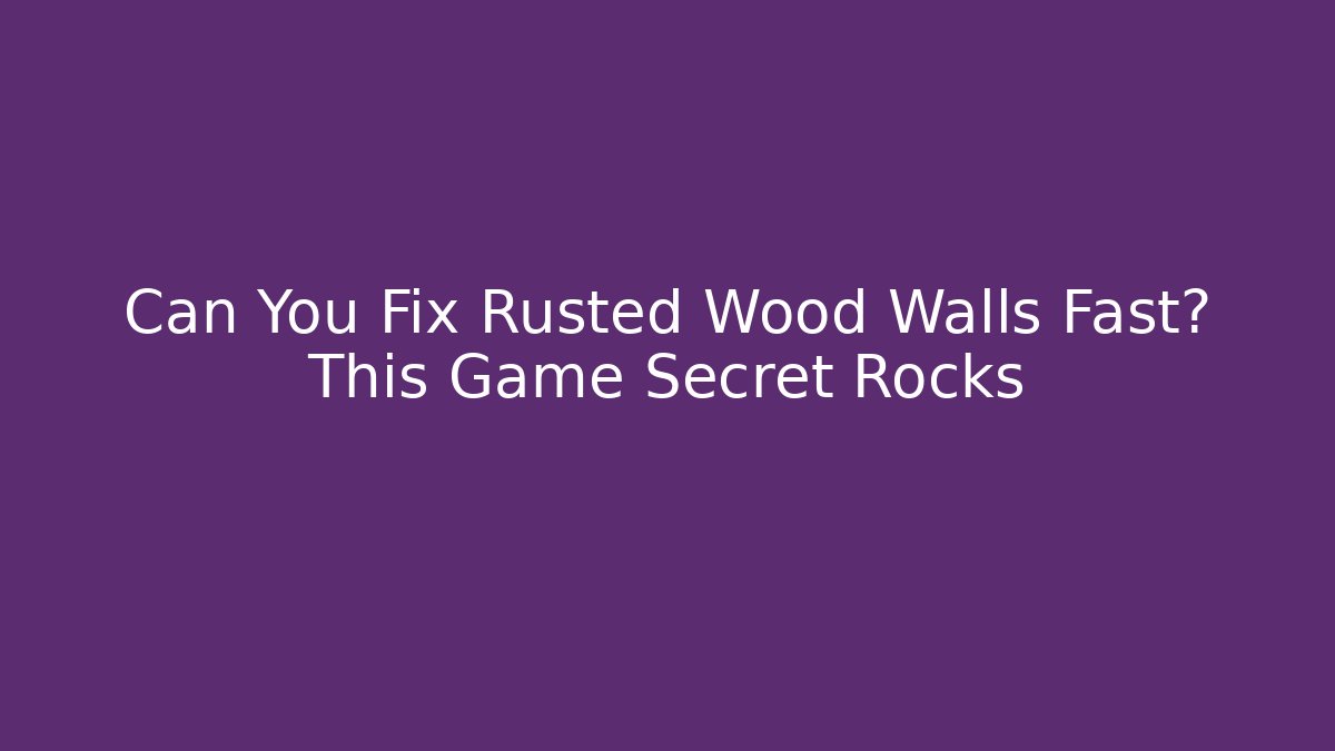 Can You Fix Rusted Wood Walls Fast? This Game Secret Rocks