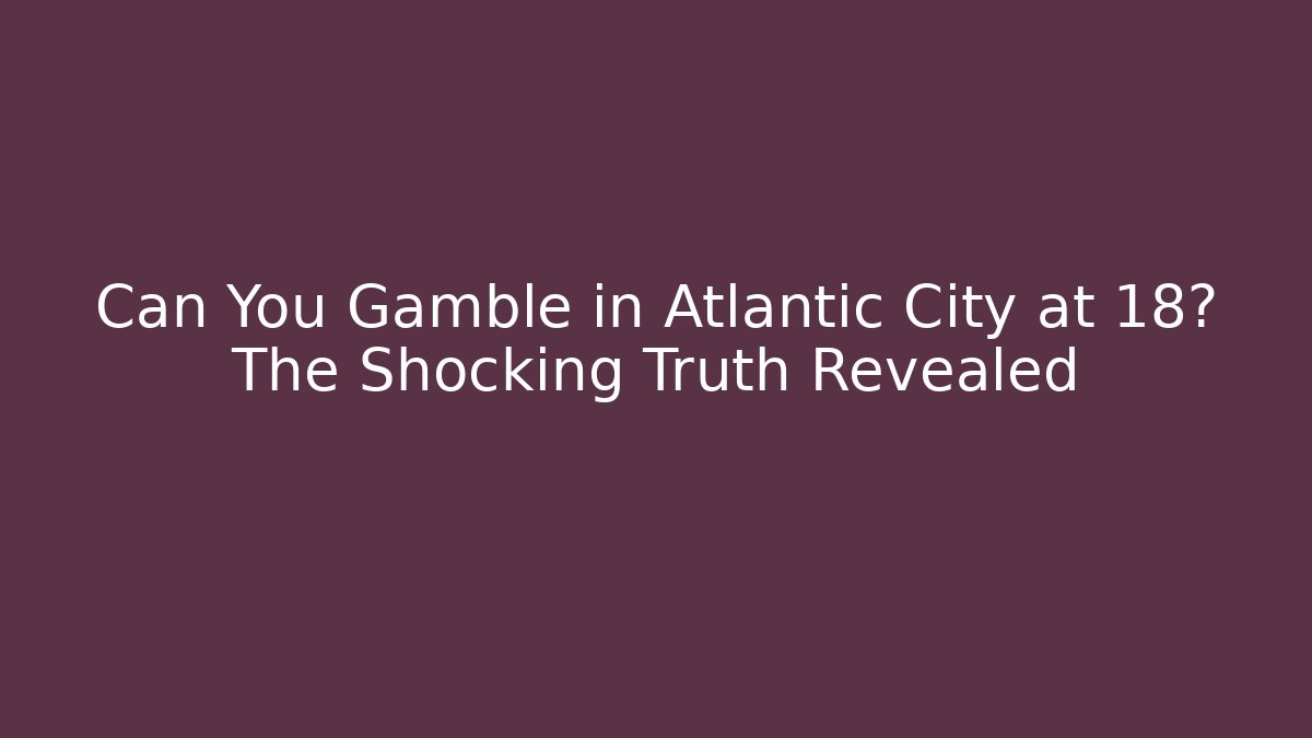 Can You Gamble in Atlantic City at 18? The Shocking Truth Revealed