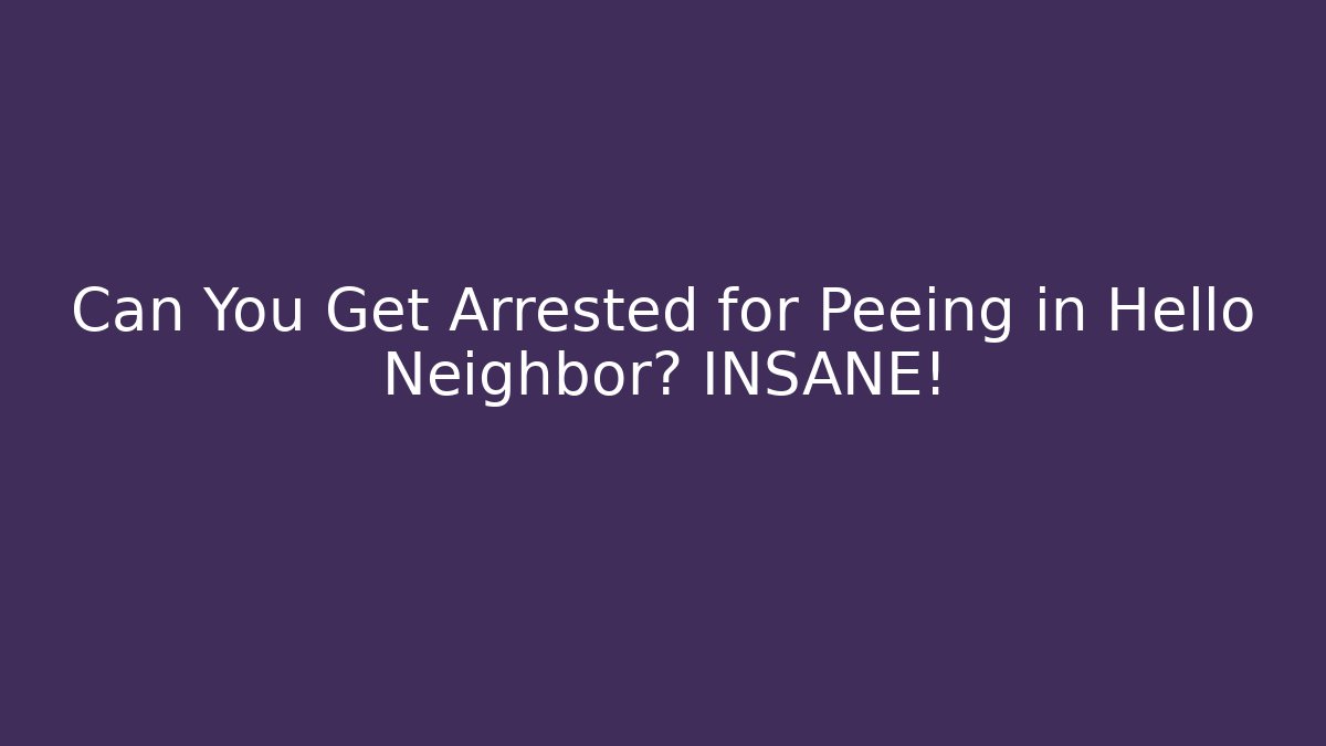 Can You Get Arrested for Peeing in Hello Neighbor? INSANE!