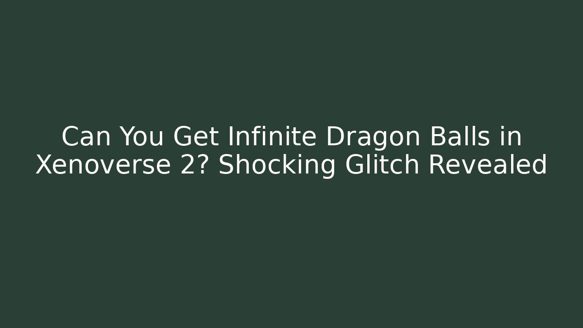 Can You Get Infinite Dragon Balls in Xenoverse 2? Shocking Glitch Revealed