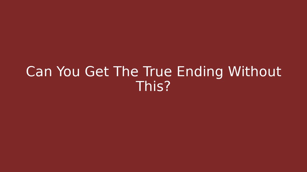 Can You Get The True Ending Without This?