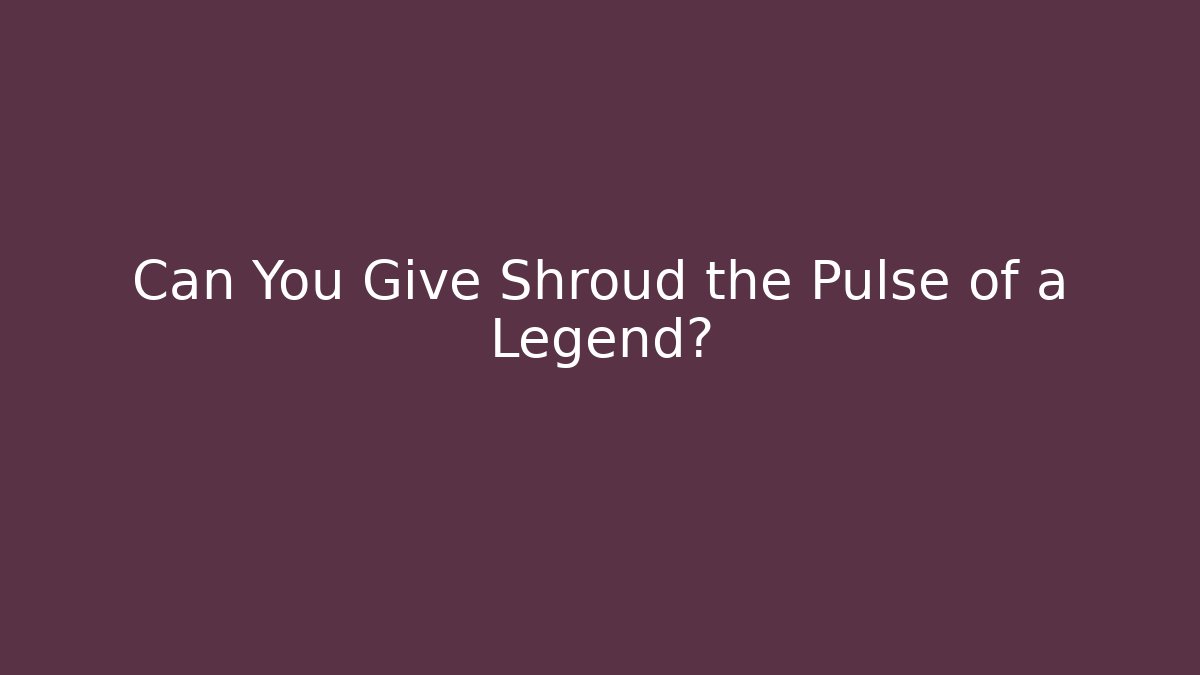 Can You Give Shroud the Pulse of a Legend?