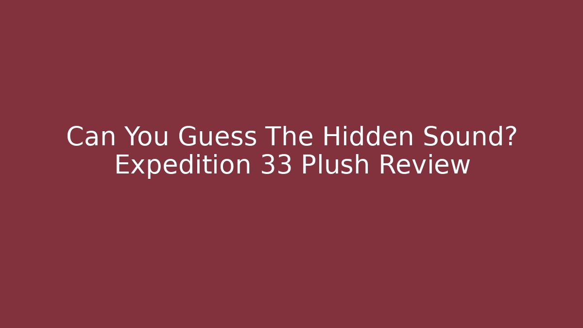 Can You Guess The Hidden Sound? Expedition 33 Plush Review