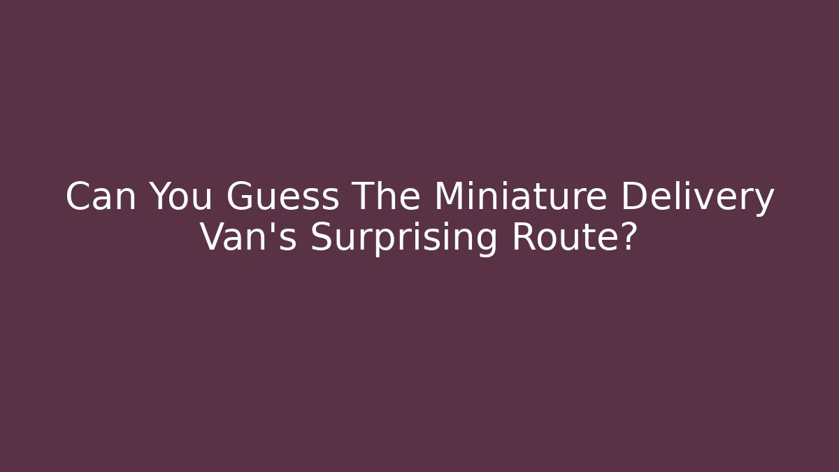 Can You Guess The Miniature Delivery Van's Surprising Route?