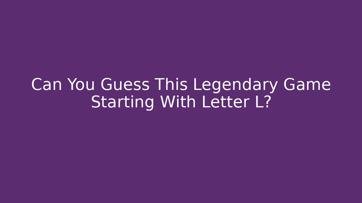 Can You Guess This Legendary Game Starting With Letter L?