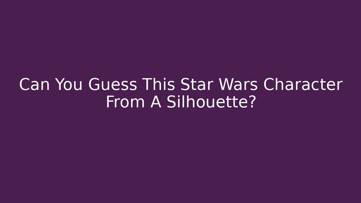 Can You Guess This Star Wars Character From A Silhouette?