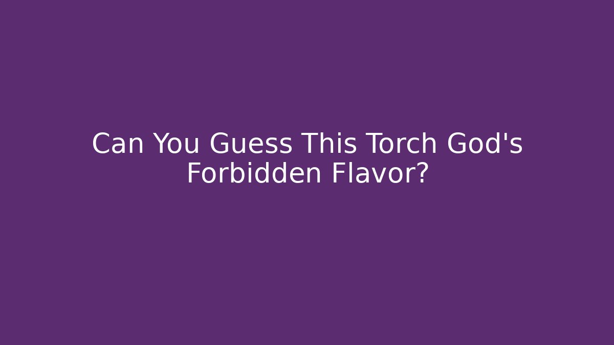 Can You Guess This Torch God's Forbidden Flavor?