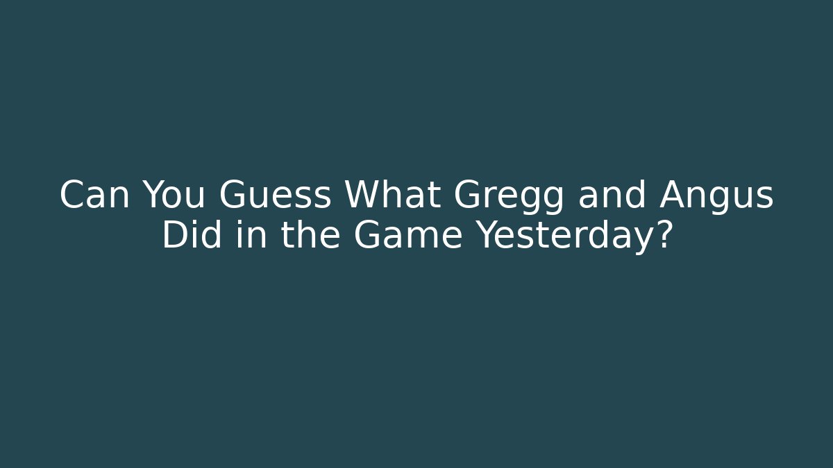 Can You Guess What Gregg and Angus Did in the Game Yesterday?