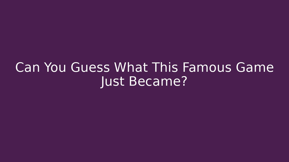 Can You Guess What This Famous Game Just Became?