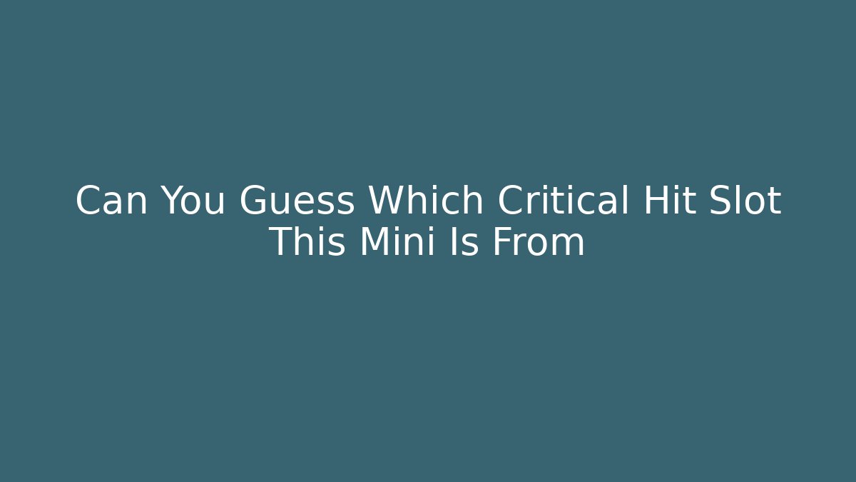 Can You Guess Which Critical Hit Slot This Mini Is From