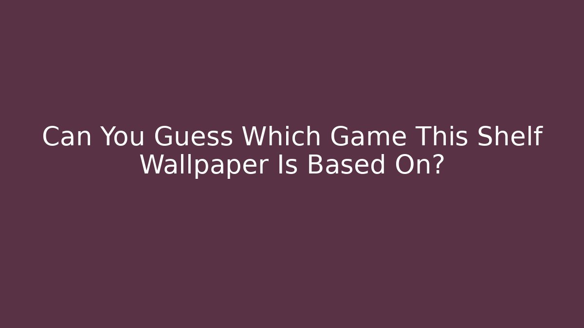 Can You Guess Which Game This Shelf Wallpaper Is Based On?