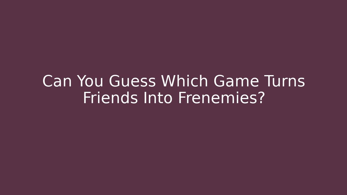 Can You Guess Which Game Turns Friends Into Frenemies?