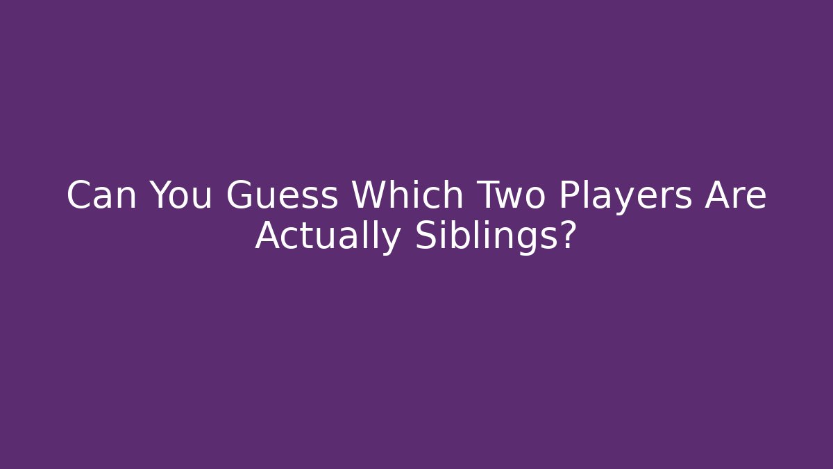 Can You Guess Which Two Players Are Actually Siblings?