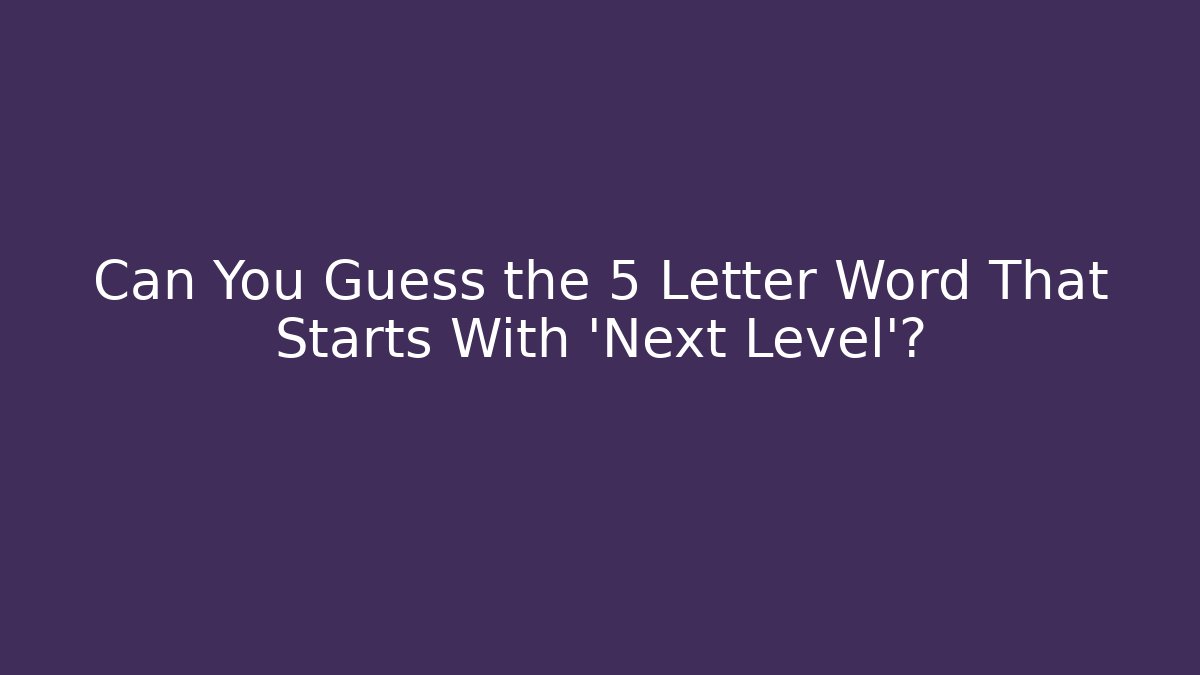 Can You Guess the 5 Letter Word That Starts With 'Next Level'?