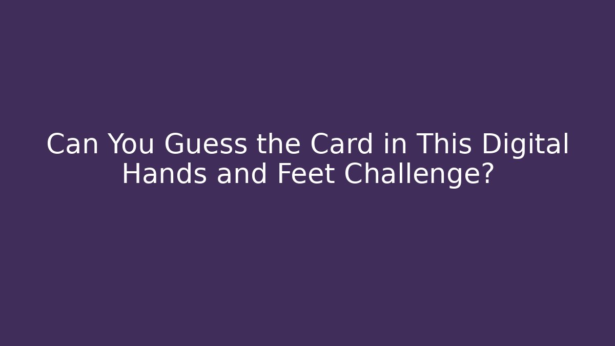 Can You Guess the Card in This Digital Hands and Feet Challenge?