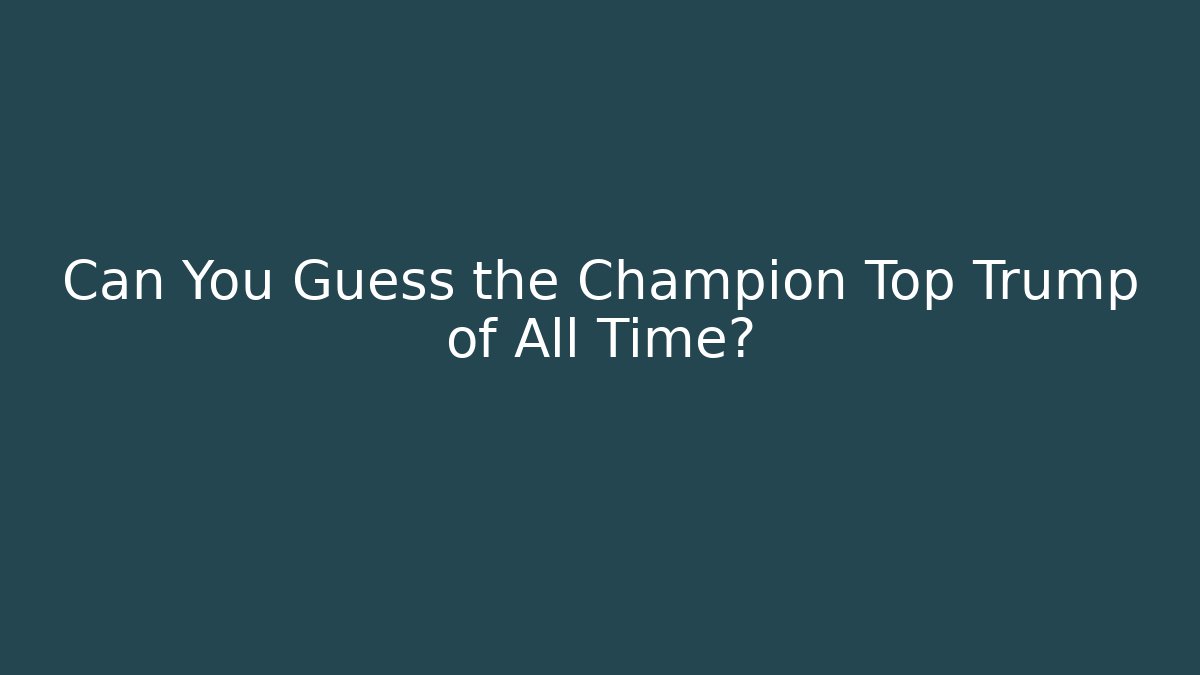 Can You Guess the Champion Top Trump of All Time?