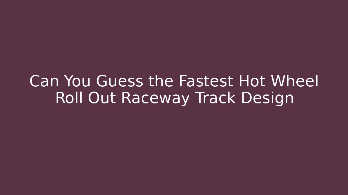 Can You Guess the Fastest Hot Wheel Roll Out Raceway Track Design