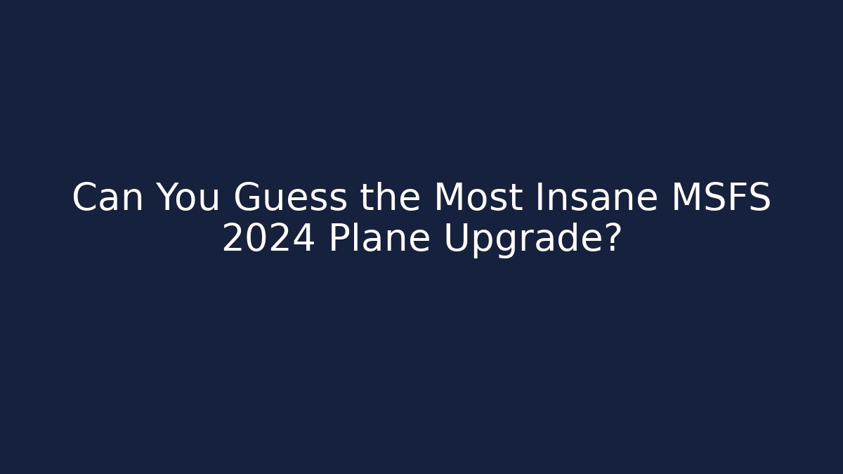 Can You Guess the Most Insane MSFS 2024 Plane Upgrade?