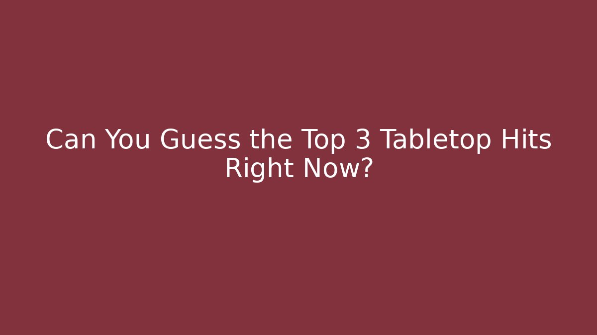Can You Guess the Top 3 Tabletop Hits Right Now?