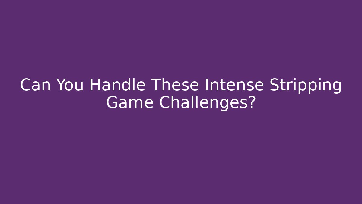 Can You Handle These Intense Stripping Game Challenges?
