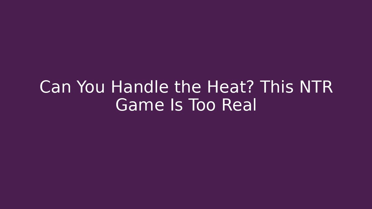 Can You Handle the Heat? This NTR Game Is Too Real