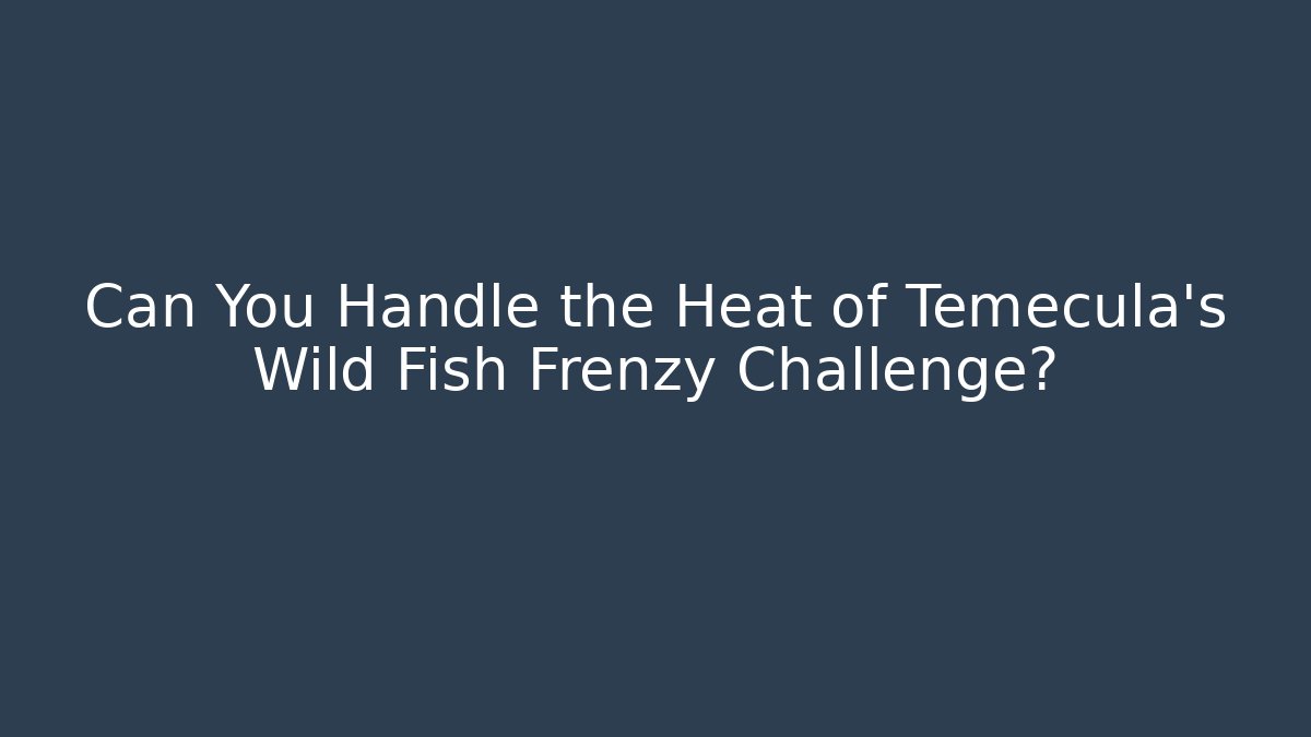 Can You Handle the Heat of Temecula's Wild Fish Frenzy Challenge?