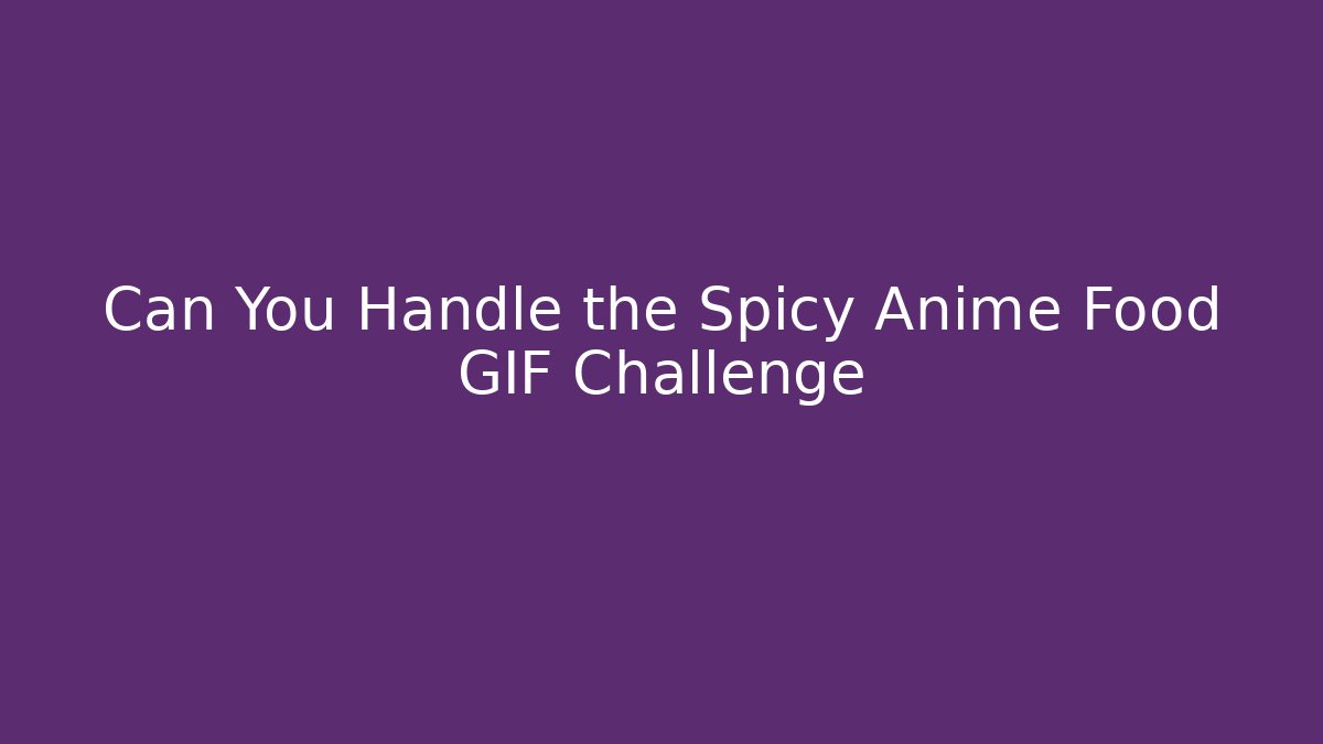 Can You Handle the Spicy Anime Food GIF Challenge
