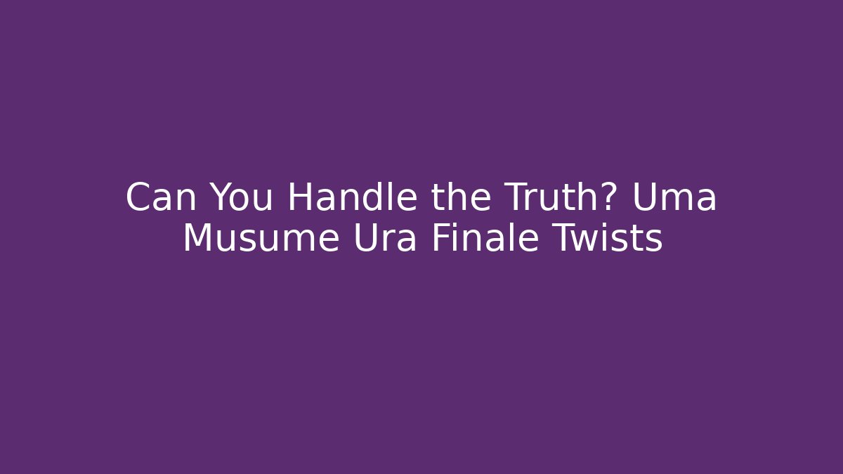 Can You Handle the Truth? Uma Musume Ura Finale Twists
