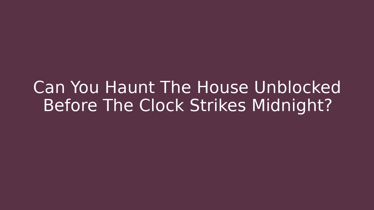 Can You Haunt The House Unblocked Before The Clock Strikes Midnight?