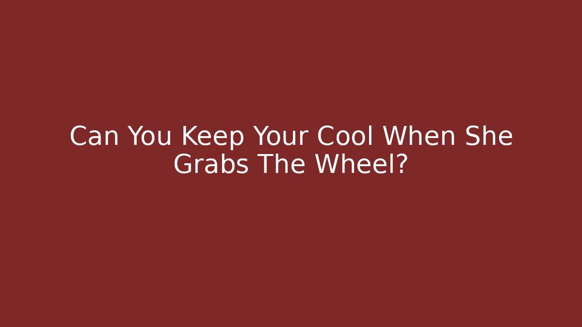 Can You Keep Your Cool When She Grabs The Wheel?