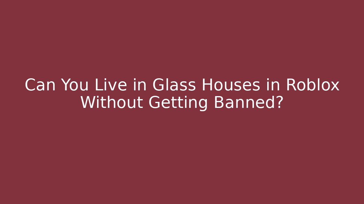 Can You Live in Glass Houses in Roblox Without Getting Banned?