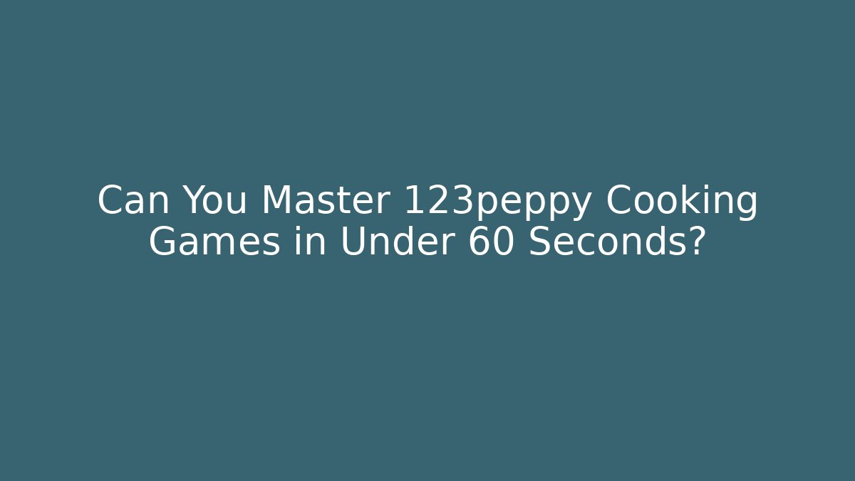 Can You Master 123peppy Cooking Games in Under 60 Seconds?