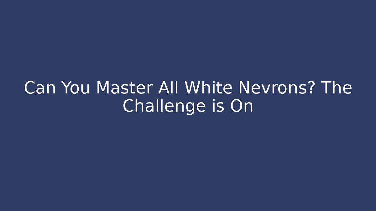 Can You Master All White Nevrons? The Challenge is On