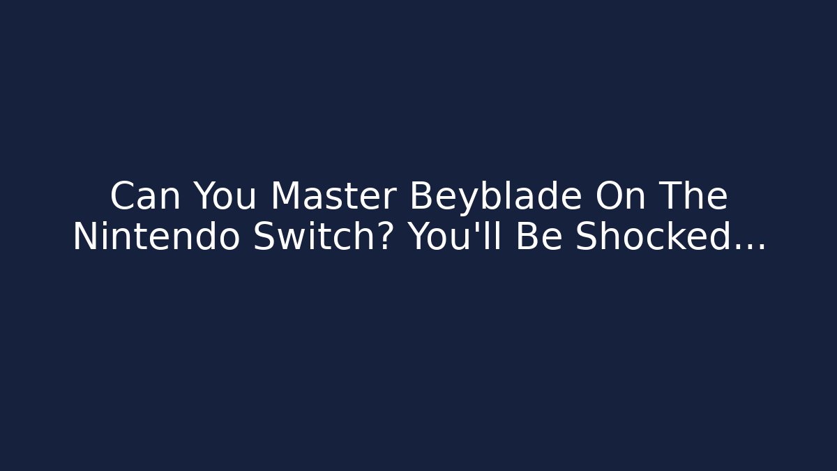 Can You Master Beyblade On The Nintendo Switch? You’ll Be Shocked…