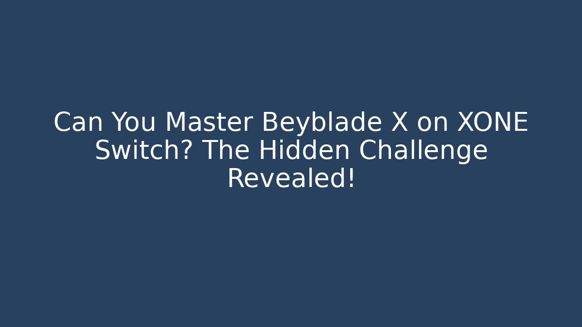 Can You Master Beyblade X on XONE Switch? The Hidden Challenge Revealed!
