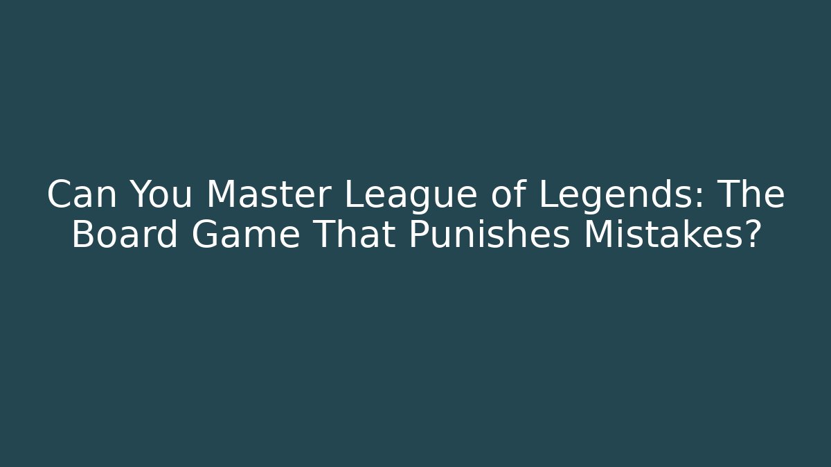 Can You Master League of Legends: The Board Game That Punishes Mistakes?