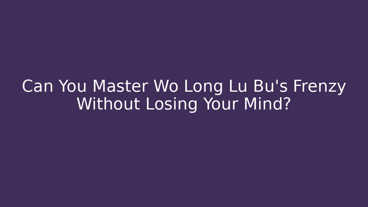 Can You Master Wo Long Lu Bu's Frenzy Without Losing Your Mind?