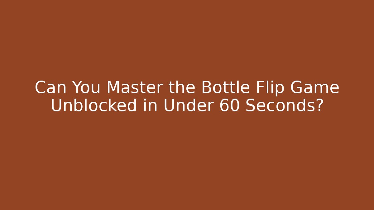 Can You Master the Bottle Flip Game Unblocked in Under 60 Seconds?