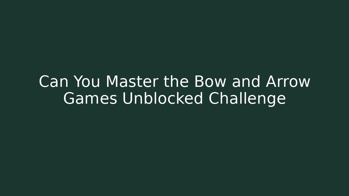 Can You Master the Bow and Arrow Games Unblocked Challenge
