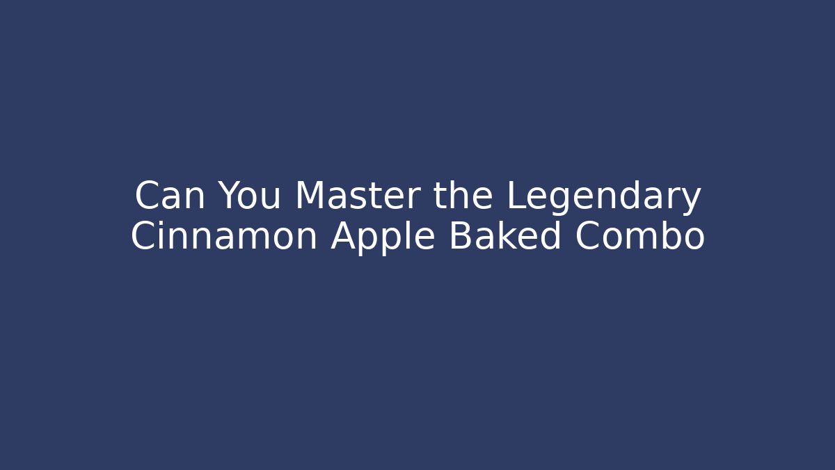 Can You Master the Legendary Cinnamon Apple Baked Combo