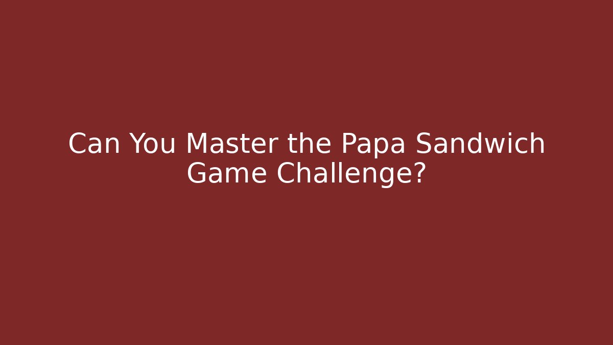 Can You Master the Papa Sandwich Game Challenge?
