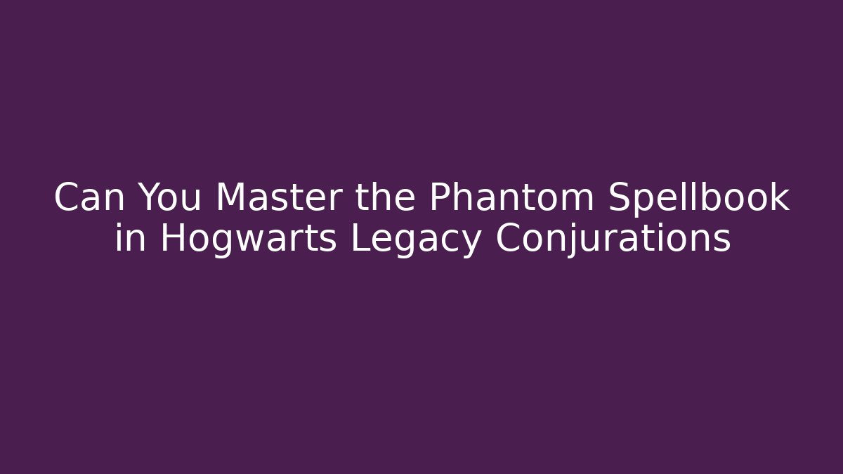 Can You Master the Phantom Spellbook in Hogwarts Legacy Conjurations
