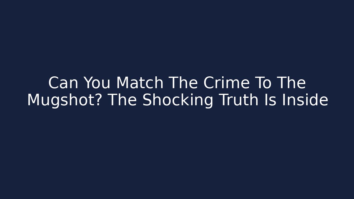 Can You Match The Crime To The Mugshot? The Shocking Truth Is Inside